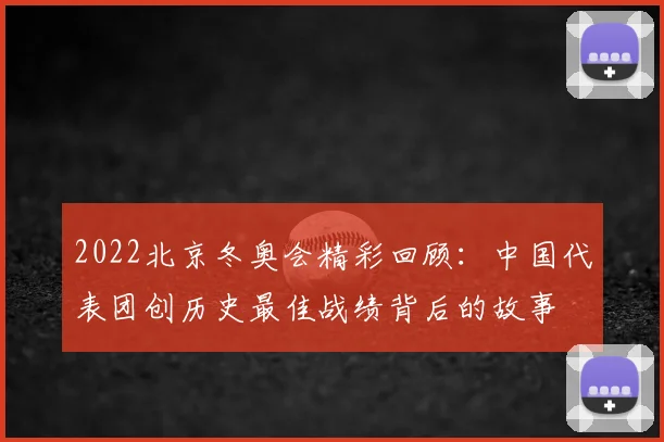 2022北京冬奥会精彩回顾：中国代表团创历史最佳战绩背后的故事